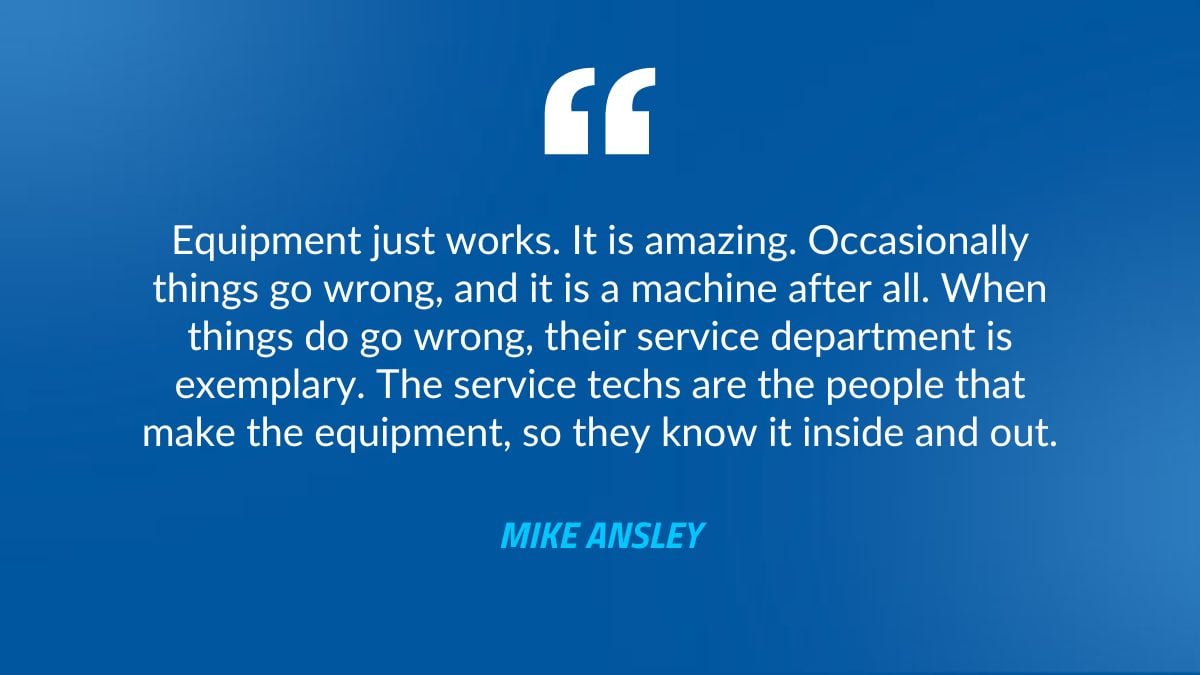 Equipment just works. It is amazing. Occasionally things go wrong, and it is a machine after all. When things do go wrong, their service department is exemplary. The service techs are the people that make the equipment, so they know it inside and out.